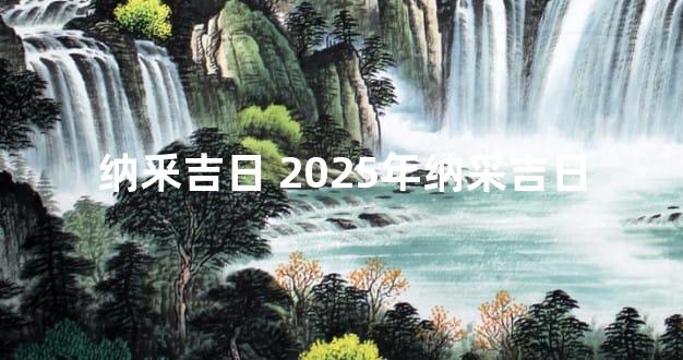 纳釆吉日 2025年纳采吉日